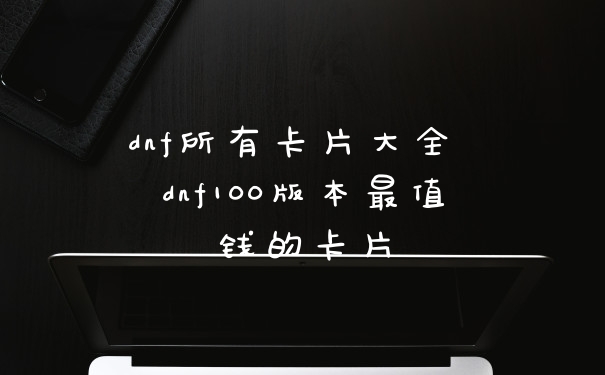 dnf所有卡片大全 dnf100版本最值钱的卡片