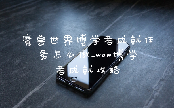 魔兽世界博学者成就任务怎么做_wow博学者成就攻略