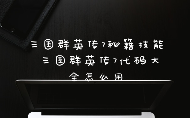 三国群英传7秘籍技能 三国群英传7代码大全怎么用