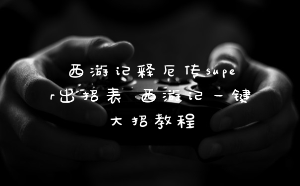 西游记释厄传super出招表 西游记一键大招教程