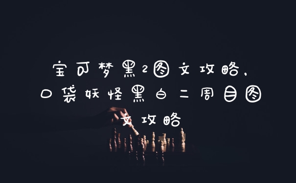 宝可梦黑2图文攻略，口袋妖怪黑白二周目图文攻略