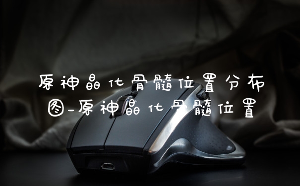 原神晶化骨髓位置分布图_原神晶化骨髓位置
