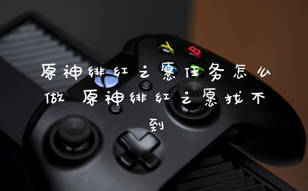原神绯红之愿任务怎么做 原神绯红之愿找不到