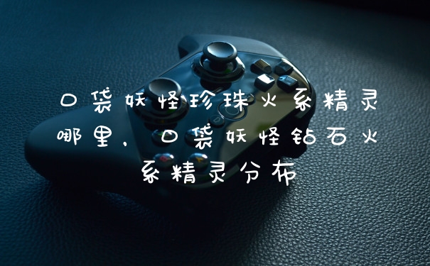 口袋妖怪珍珠火系精灵哪里，口袋妖怪钻石火系精灵分布