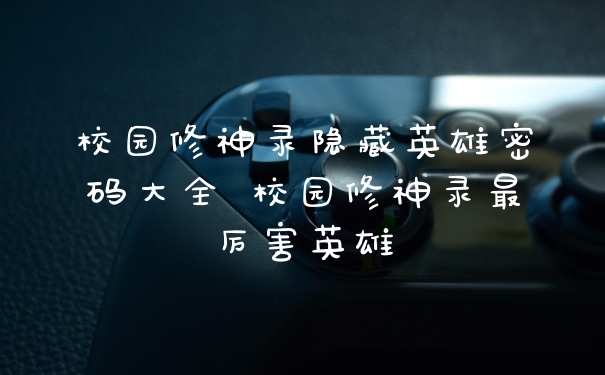 校园修神录隐藏英雄密码大全 校园修神录最厉害英雄