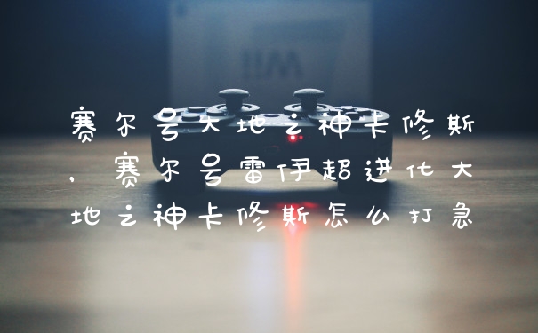 赛尔号大地之神卡修斯，赛尔号雷伊超进化大地之神卡修斯怎么打急
