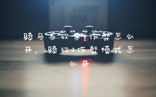 骑马与砍杀2作弊怎么开，骑砍2作弊模式怎么开