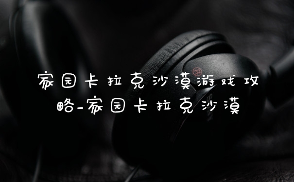 家园卡拉克沙漠游戏攻略_家园卡拉克沙漠