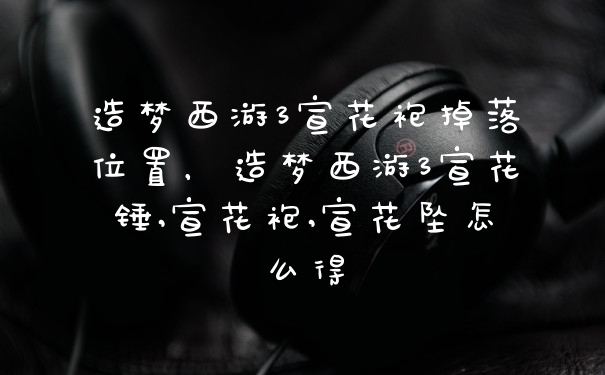 造梦西游3宣花袍掉落位置，造梦西游3宣花锤,宣花袍,宣花坠怎么得