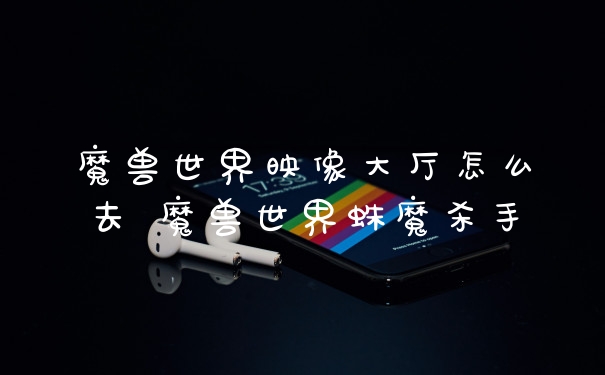 魔兽世界映像大厅怎么去 魔兽世界蛛魔杀手