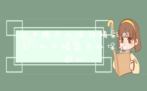 和平精怎么保存精彩时刻 和平精英怎么保存回放