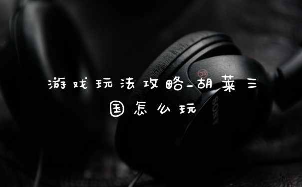 游戏玩法攻略_胡莱三国怎么玩