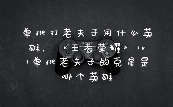 单挑打老夫子用什么英雄，《王者荣耀》1v1单挑老夫子的克星是哪个英雄