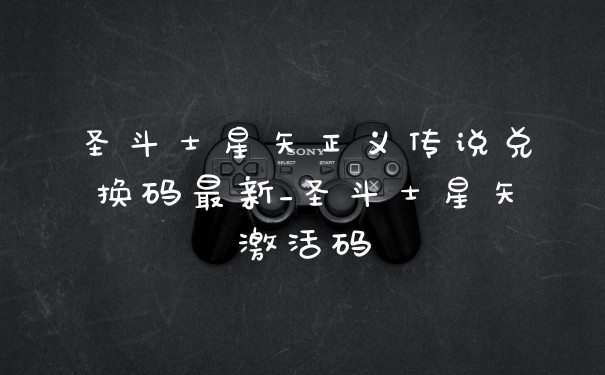 圣斗士星矢正义传说兑换码最新_圣斗士星矢激活码