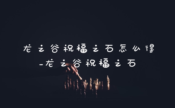 龙之谷祝福之石怎么得_龙之谷祝福之石
