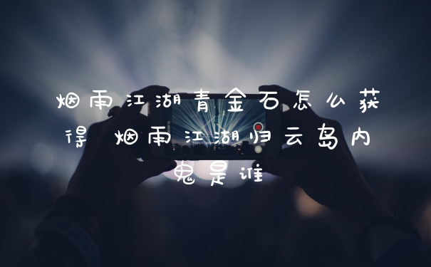 烟雨江湖青金石怎么获得 烟雨江湖归云岛内鬼是谁