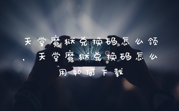 天堂魔狱兑换码怎么领,天堂魔狱兑换码怎么用如何下载