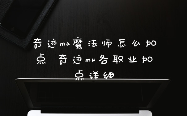 奇迹mu魔法师怎么加点 奇迹mu各职业加点详细