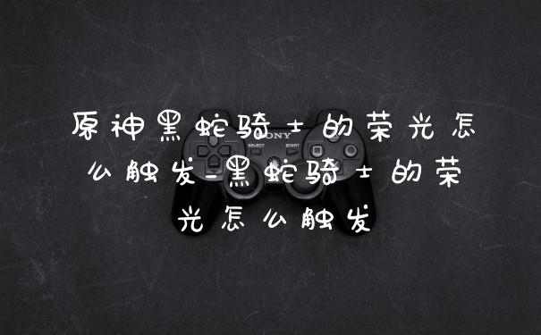 原神黑蛇骑士的荣光怎么触发_黑蛇骑士的荣光怎么触发