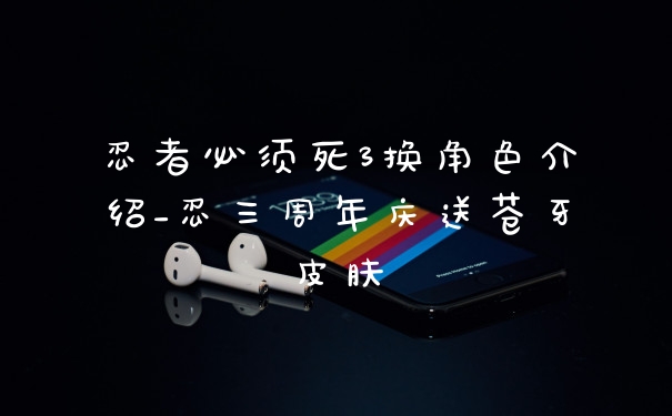 忍者必须死3换角色介绍_忍三周年庆送苍牙皮肤