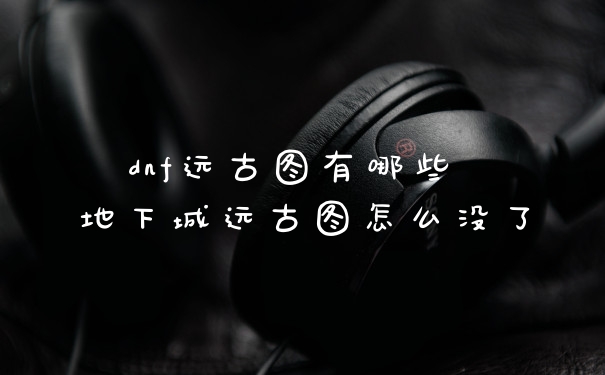 dnf远古图有哪些 地下城远古图怎么没了