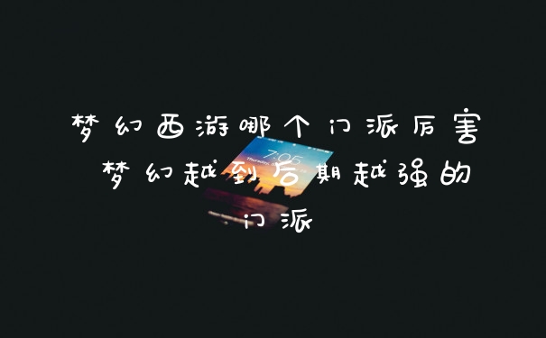 梦幻西游哪个门派厉害 梦幻越到后期越强的门派