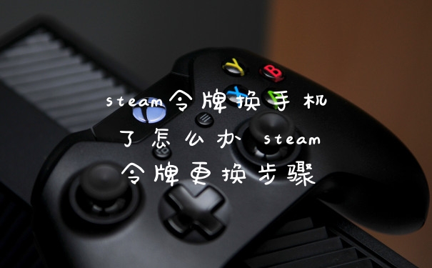 steam令牌换手机了怎么办 steam令牌更换步骤