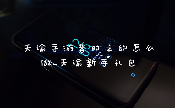天谕手游昔时之约怎么做_天谕新手礼包