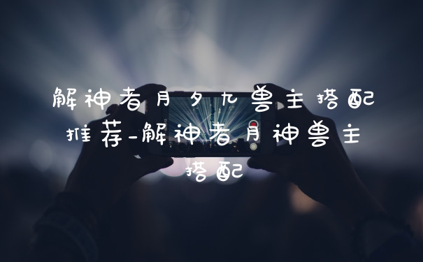 解神者月夕九兽主搭配推荐_解神者月神兽主搭配