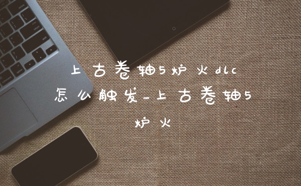 上古卷轴5炉火dlc怎么触发_上古卷轴5炉火