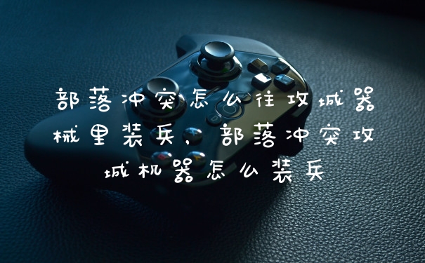 部落冲突怎么往攻城器械里装兵，部落冲突攻城机器怎么装兵