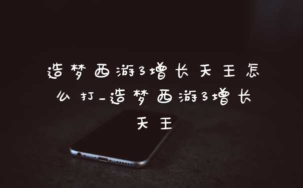 造梦西游3增长天王怎么打_造梦西游3增长天王