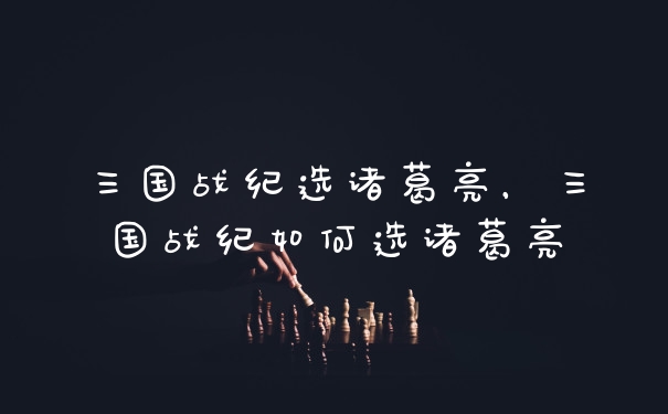 三国战纪选诸葛亮,三国战纪如何选诸葛亮