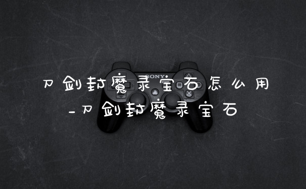 刀剑封魔录宝石怎么用_刀剑封魔录宝石