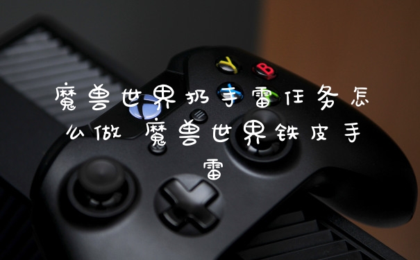 魔兽世界扔手雷任务怎么做 魔兽世界铁皮手雷