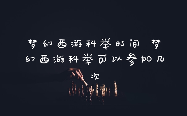 梦幻西游科举时间 梦幻西游科举可以参加几次