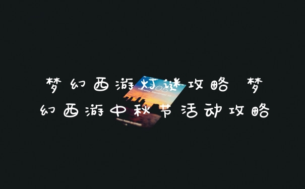 梦幻西游灯谜攻略 梦幻西游中秋节活动攻略