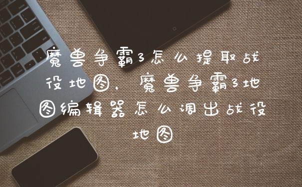 魔兽争霸3怎么提取战役地图,魔兽争霸3地图编辑器怎么调出战役地图