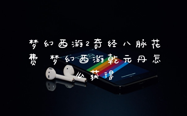 梦幻西游2奇经八脉花费 梦幻西游乾元丹怎么获得