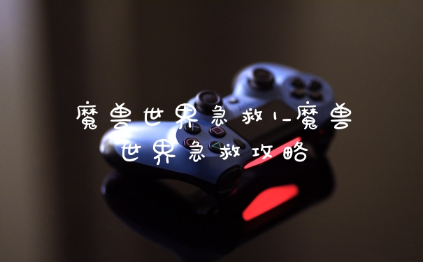 魔兽世界急救1_魔兽世界急救攻略