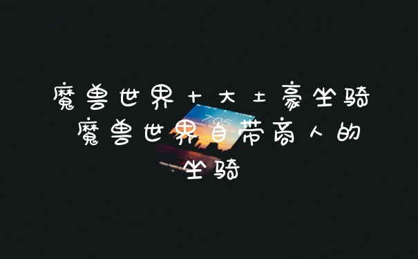 魔兽世界十大土豪坐骑 魔兽世界自带商人的坐骑