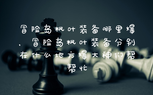 冒险岛枫叶装备哪里爆,冒险岛枫叶装备分别在什么地方爆大神们帮帮忙