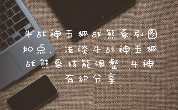 斗战神玉狐战熊系刷图加点，浅谈斗战神玉狐战熊系技能调整 斗神有约分享
