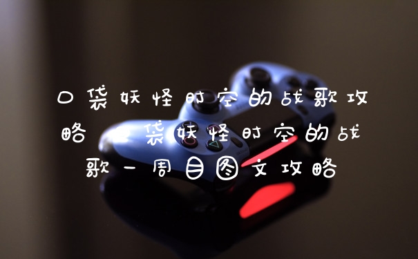 口袋妖怪时空的战歌攻略 口袋妖怪时空的战歌一周目图文攻略