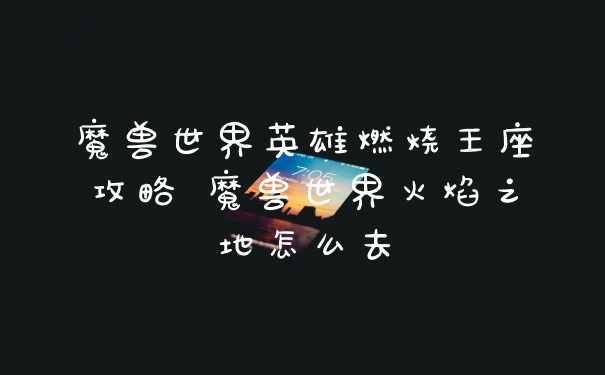 魔兽世界英雄燃烧王座攻略 魔兽世界火焰之地怎么去