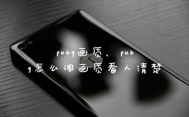 pubg画质，pubg怎么调画质看人清楚