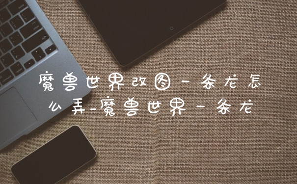 魔兽世界改图一条龙怎么弄_魔兽世界一条龙