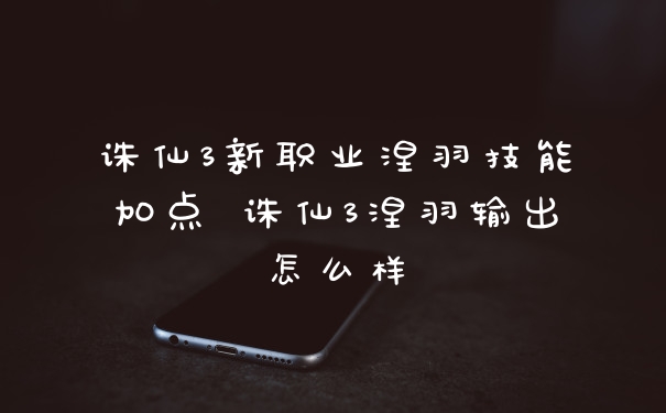 诛仙3新职业涅羽技能加点 诛仙3涅羽输出怎么样
