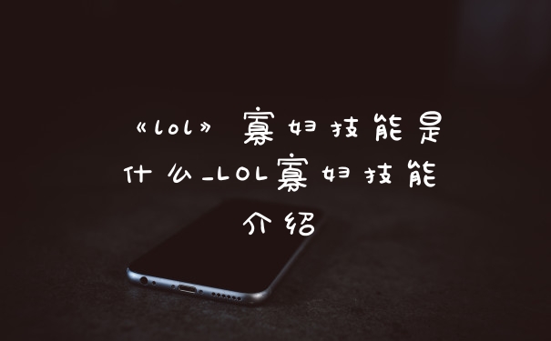 《lol》寡妇技能是什么_LOL寡妇技能介绍