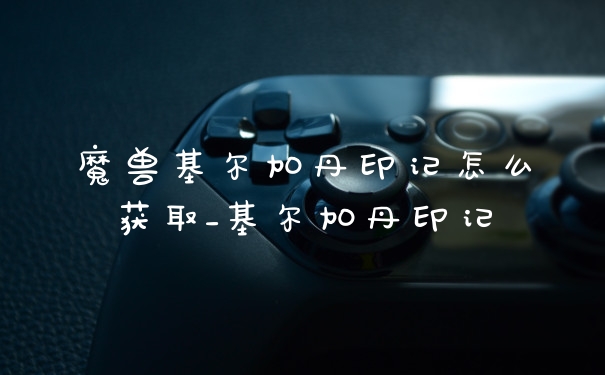 魔兽基尔加丹印记怎么获取_基尔加丹印记